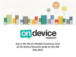 Day in the life of a Mobile Commerce User
 An On Device Research study for the IAB
                  May 2012
 