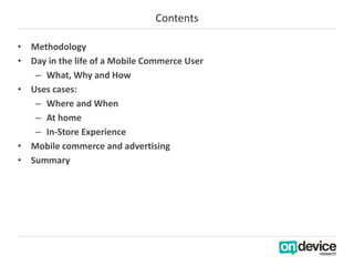 Contents

• Methodology
• Day in the life of a Mobile Commerce User
   – What, Why and How
• Uses cases:
   – Where and Wh...