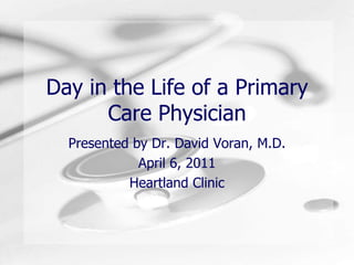 Day in the Life of a Primary Care Physician Presented by Dr. David Voran, M.D. April 6, 2011 Heartland Clinic 
