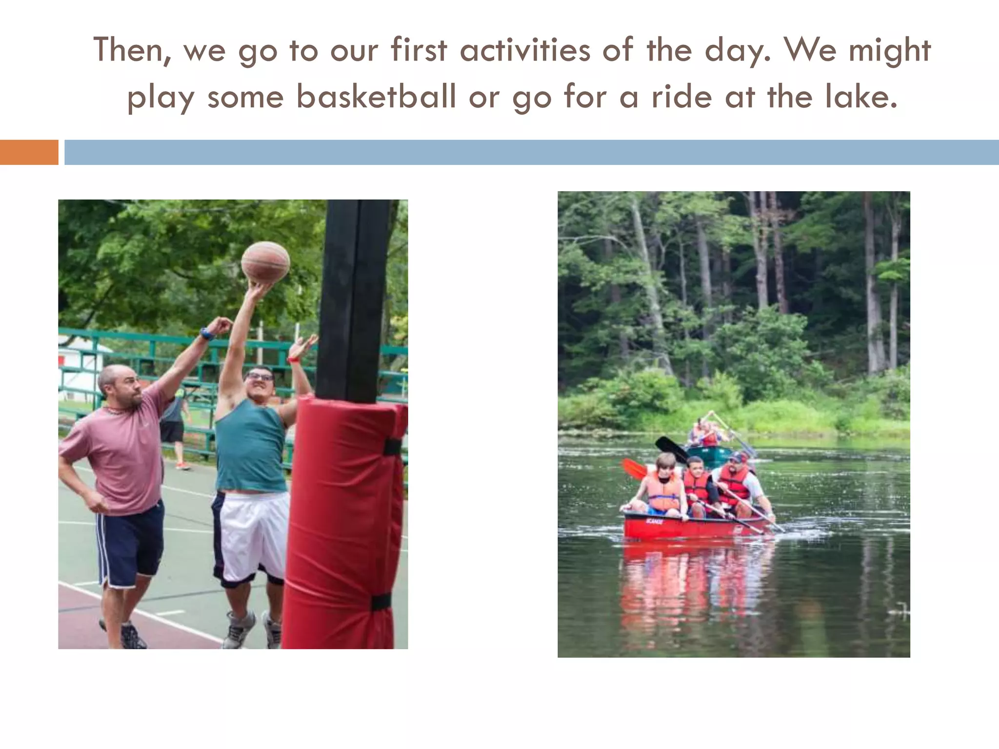 Then, we go to our first activities of the day. We might
play some basketball or go for a ride at the lake.

 