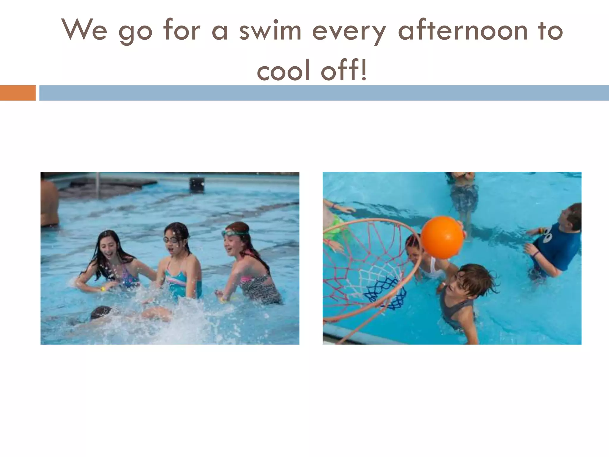 We go for a swim every afternoon to
cool off!

 
