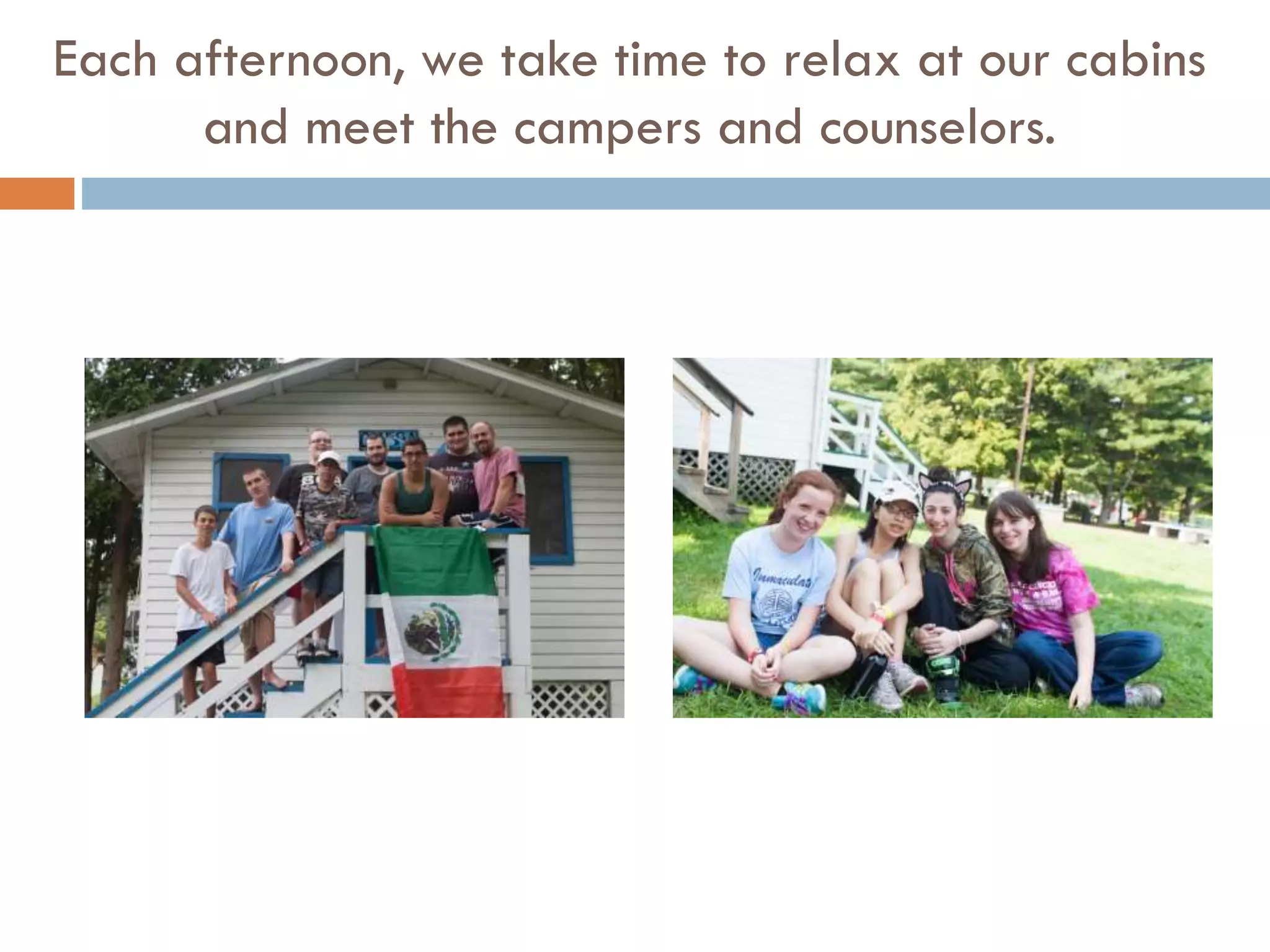 Each afternoon, we take time to relax at our cabins
and meet the campers and counselors.

 