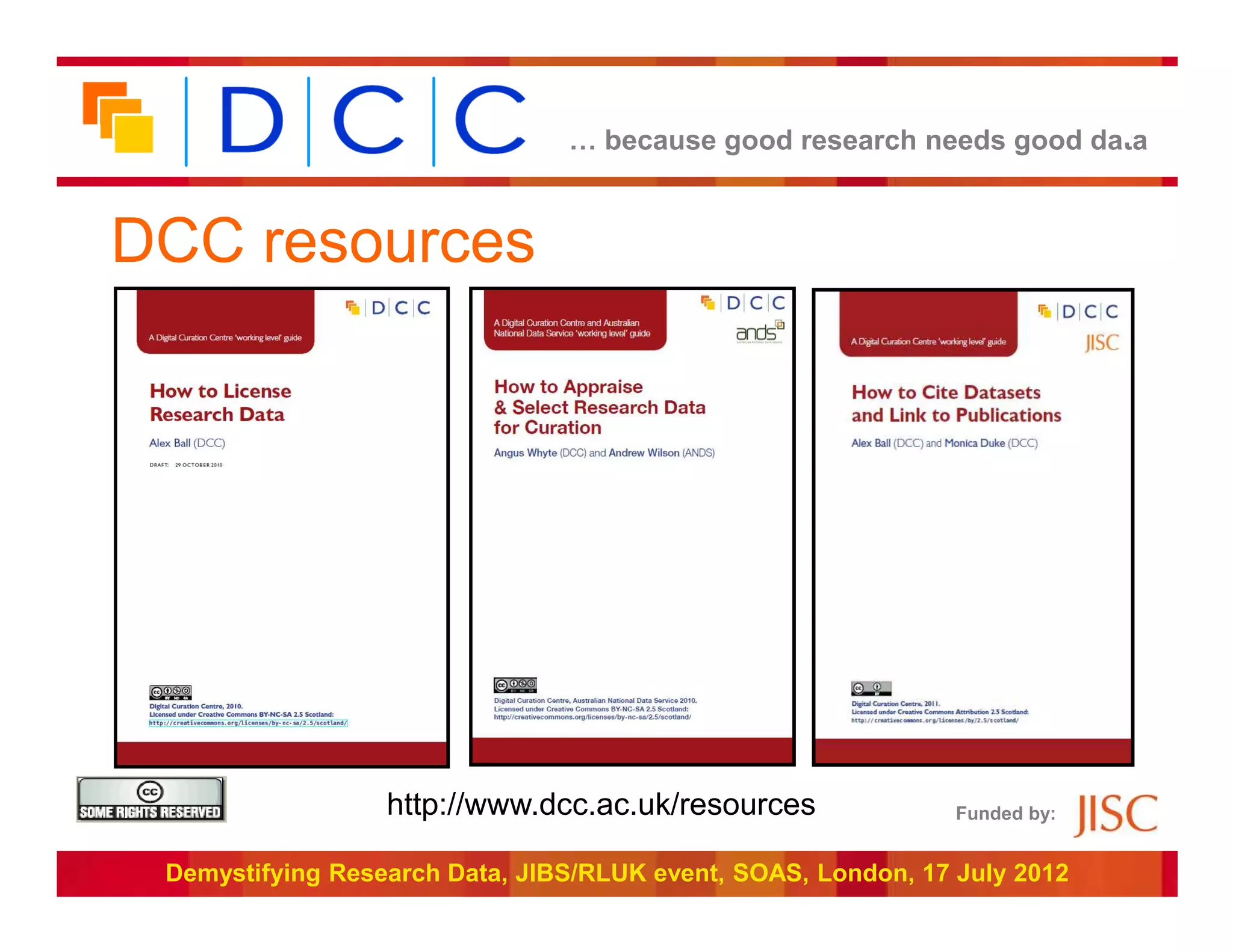 What data to keep
                                … because good research needs good data



DCC resources




                  http://www.dcc.ac.uk/resources               Funded by:


 Demystifying Research Data, JIBS/RLUK event, SOAS, London, 17 July 2012
 