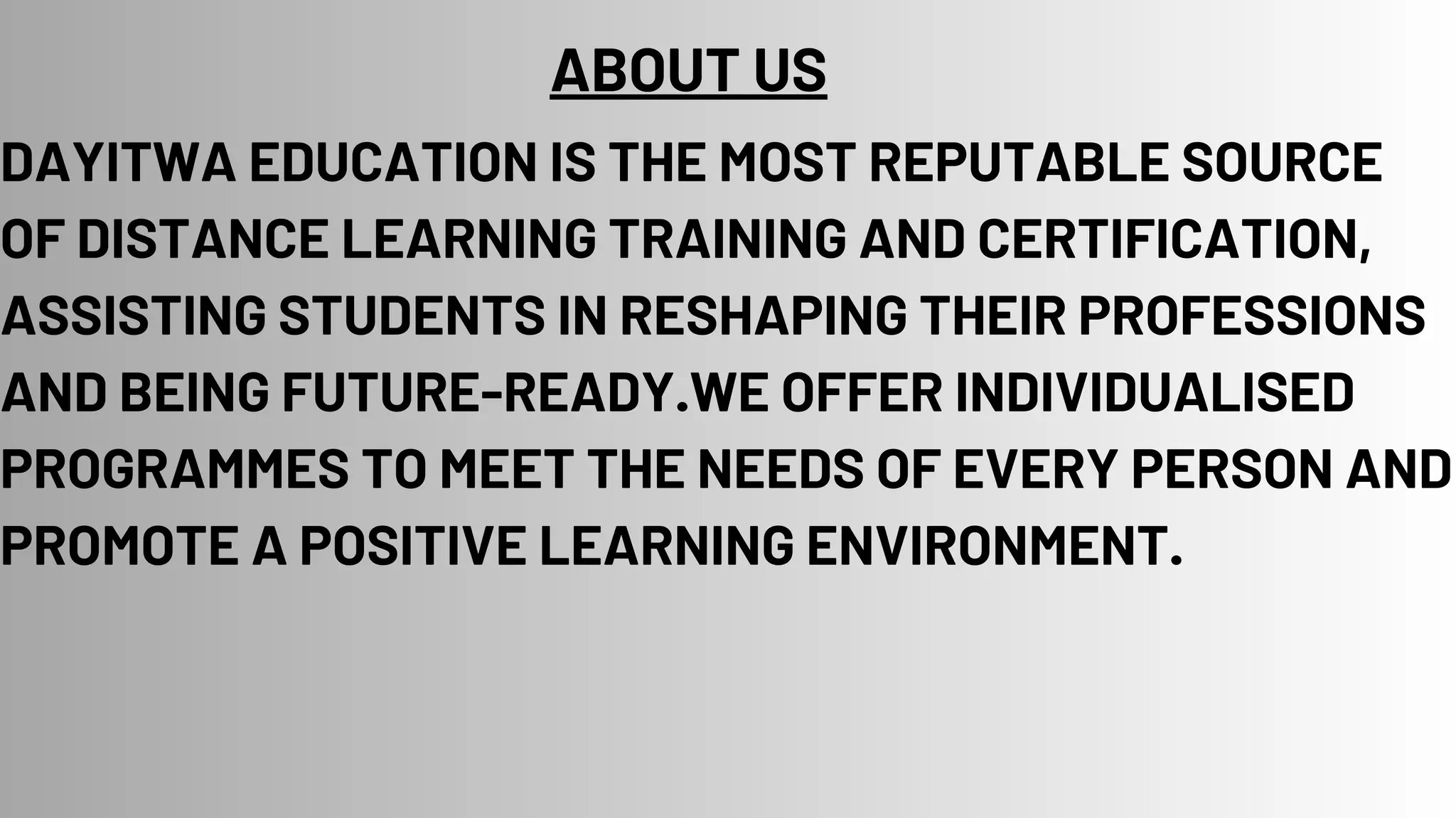 ABOUT US
DAYITWA EDUCATION IS THE MOST REPUTABLE SOURCE
OF DISTANCE LEARNING TRAINING AND CERTIFICATION,
ASSISTING STUDENTS IN RESHAPING THEIR PROFESSIONS
AND BEING FUTURE-READY.WE OFFER INDIVIDUALISED
PROGRAMMES TO MEET THE NEEDS OF EVERY PERSON AND
PROMOTE A POSITIVE LEARNING ENVIRONMENT.
 