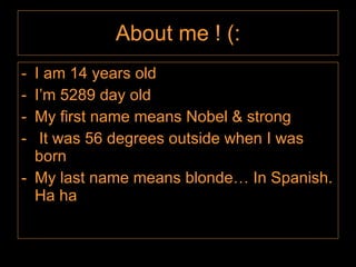 About me ! (:  I am 14 years old I’m 5289 day old My first name means Nobel & strong It was 56 degrees outside when I was born My last name means blonde… In Spanish. Ha ha  