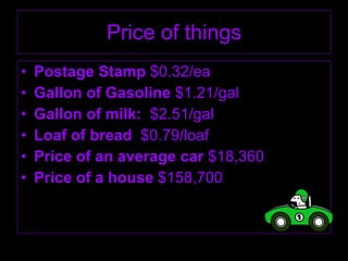 Price of things Postage Stamp  $0.32/ea Gallon of Gasoline  $1.21/gal Gallon of milk:  $2.51/gal Loaf of bread  $0.79/loaf Price of an average car  $18,360 Price of a house  $158,700 