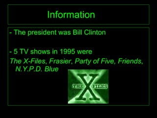 Information - The president was Bill Clinton - 5 TV shows in 1995 were  The X-Files ,  Frasier ,  Party of Five,   Friends ,  N.Y.P.D. Blue  
