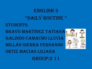 English 3
       “Daily Routine “
Students:
Bravo Martínez Tatiana R.
Galindo Camacho Lluvia Y.
Millán Sierra Fernando
Ortiz Macias Liliana
          Group:2 11
 