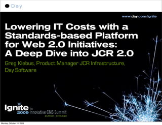 Lowering IT Costs with a
    Standards-based Platform
    for Web 2.0 Initiatives:
    A Deep Dive into JCR 2.0
    Greg Klebus, Product Manager JCR Infrastructure,
    Day Software




Monday, October 19, 2009
 