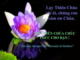 Lạy Thiên ú chí ái, chúng con cám ơn ú. XIN THIÊN CHÚA CHÚC PHÚC CHO BẠN ! Âm nhạc: Enrique Chia, “Pescador de Hombres” 