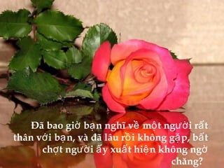 Đã bao giờ bạn nghĩ về một người rất thân với bạn, và đã lâu rồi không gặp, bất chợt người ấy xuất hiện không ngờ chăng?  