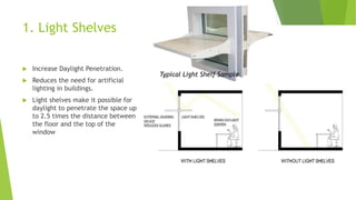 1. Light Shelves
 Increase Daylight Penetration.
 Reduces the need for artificial
lighting in buildings.
 Light shelves make it possible for
daylight to penetrate the space up
to 2.5 times the distance between
the floor and the top of the
window
Typical Light Shelf Sample
 