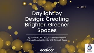 Ar-2022
Daylight by
Design: Creating
Brighter, Greener
Spaces
By: Architect M.Tariq, Assistant Professor
Eramus Mundus Scholar UK, Finland, Spain
 