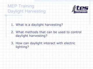 MEP Training
Daylight Harvesting
1. What is a daylight harvesting?
2. What methods that can be used to control
daylight harvesting?
3. How can daylight interact with electric
lighting?

 