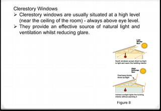 Clerestory Windows
 Clerestory windows are usually situated at a high level
(near the ceiling of the room) - always above eye level.
 They provide an effective source of natural light and
ventilation whilst reducing glare.
Figure 8
 