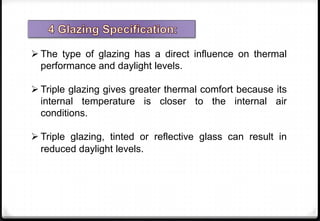  The type of glazing has a direct influence on thermal
performance and daylight levels.
 Triple glazing gives greater thermal comfort because its
internal temperature is closer to the internal air
conditions.
 Triple glazing, tinted or reflective glass can result in
reduced daylight levels.
 
