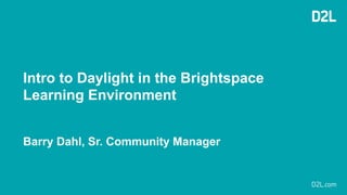 Intro to Daylight in the Brightspace
Learning Environment
Barry Dahl, Sr. Community Manager
 