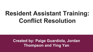 Resident Assistant Training:
Conflict Resolution
Created by: Paige Guardiola, Jordan
Thompson and Ying Yan
 