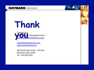 Thank
you
Contact Us:
Jack Kwicien – Managing Partner
jkwicien@daymarkadvisors.com

www.daymarkadvisors.com
www.smartadvisors.biz

203 Harborview Drive – Pierside
Baltimore, MD 21230
Tel. 410.585.6570
 