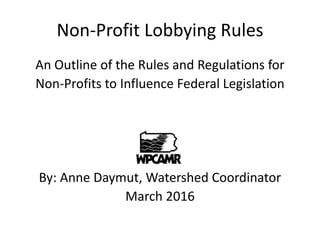 Non-Profit Lobbying Rules
An Outline of the Rules and Regulations for
Non-Profits to Influence Federal Legislation
By: Anne Daymut, Watershed Coordinator
March 2016
 