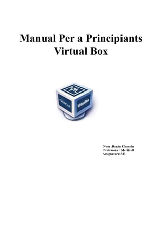 Manual Per a Principiants
Virtual Box
Nom :Dayán Chamón
Professora : Meritxell
Assignatura:M3
 