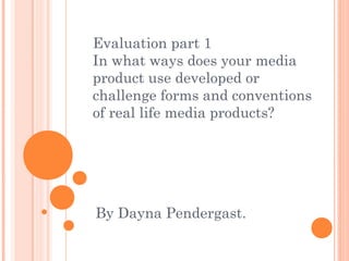 Evaluation part 1
In what ways does your media
product use developed or
challenge forms and conventions
of real life media products?
By Dayna Pendergast.
 