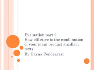 Evaluation part 2
How effective is the combination
of your main product ancillary
texts.
By Dayna Pendergast
 