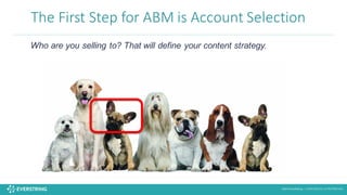 ©2016 EverString :: CONFIDENTIAL & PROPRIETARY
The	
  First	
  Step	
  for	
  ABM	
  is	
  Account	
  Selection
Who are you selling to? That will define your content strategy.
 