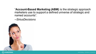 ©2016 EverString :: CONFIDENTIAL & PROPRIETARY
“Account-Based Marketing (ABM) is the strategic approach
marketers use to support a defined universe of strategic and
named accounts”.
--SiriusDecisions
 