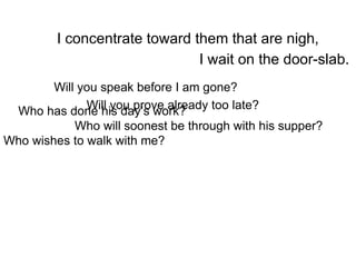 I concentrate toward them that are nigh, I wait on the door-slab. Who has done his day’s work? Who will soonest be through with his supper? Who wishes to walk with me? Will you speak before I am gone? Will you prove already too late? 