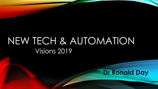 NEW TECH & AUTOMATION
Visions 2019
Dr Ronald Day
 