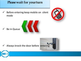Pleasewait for yourturn
 Before entering keep mobile on silent
mode
 Be in Queue
 Always knock the door before entering
 