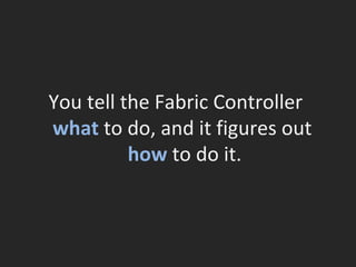 You tell the Fabric Controller  what  to do, and it figures out  how  to do it. 