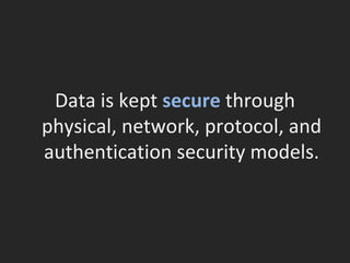 Data is kept  secure  through physical, network, protocol, and authentication security models. 