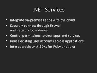 .NET Services Integrate on-premises apps with the cloud Securely connect through firewall  and network boundaries Control permissions to your apps and services Reuse existing user accounts across applications Interoperable with SDKs for Ruby and Java 