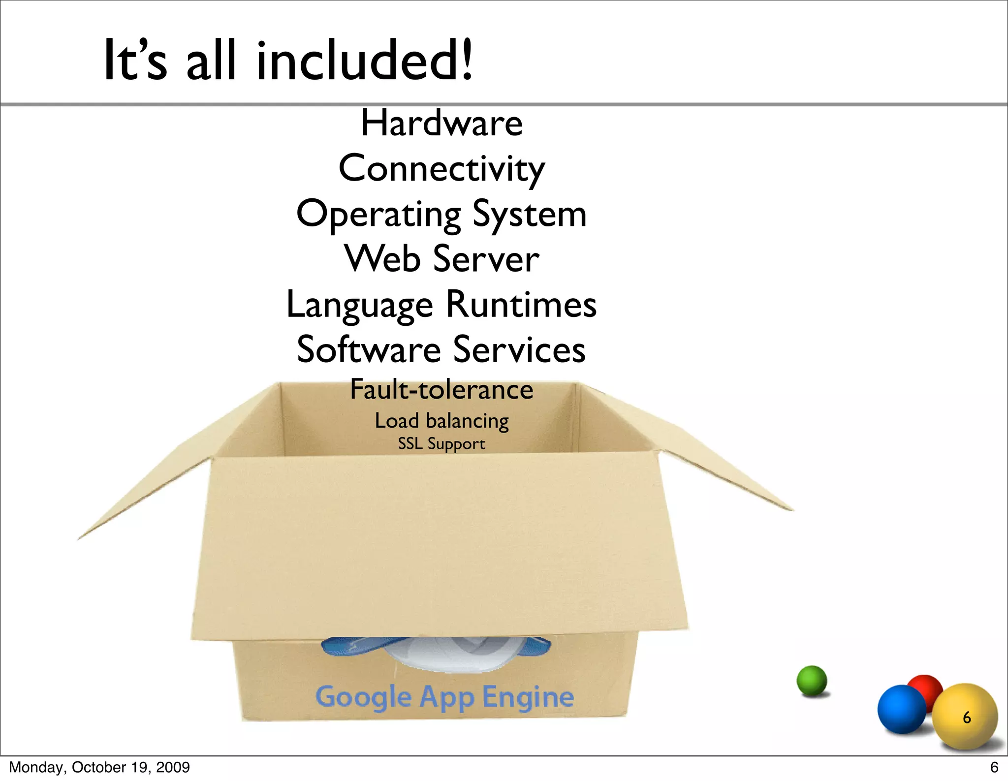 It’s all included!
                                Hardware
                              Connectivity
                            Operating System
                               Web Server
                           Language Runtimes
                            Software Services
                              Fault-tolerance
                                Load balancing
                                  SSL Support




                                                 6

Monday, October 19, 2009                             6
 