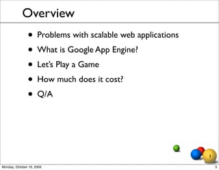 Overview
               • Problems with scalable web applications
               • What is Google App Engine?
               • Let’s Play a Game
               • How much does it cost?
               • Q/A


                                                           3

Monday, October 19, 2009                                       3
 