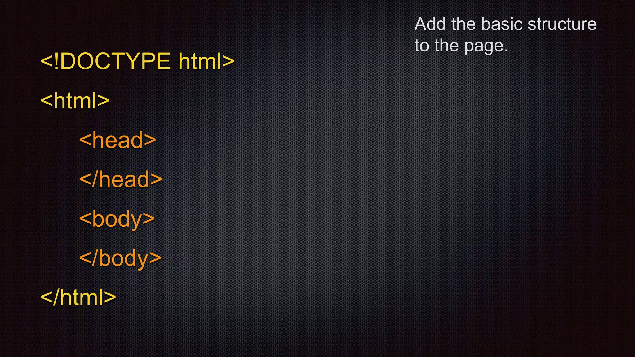 Add the basic structure
to the page.
<!DOCTYPE html>
<html>
<head>
</head>
<body>
</body>
</html>
 