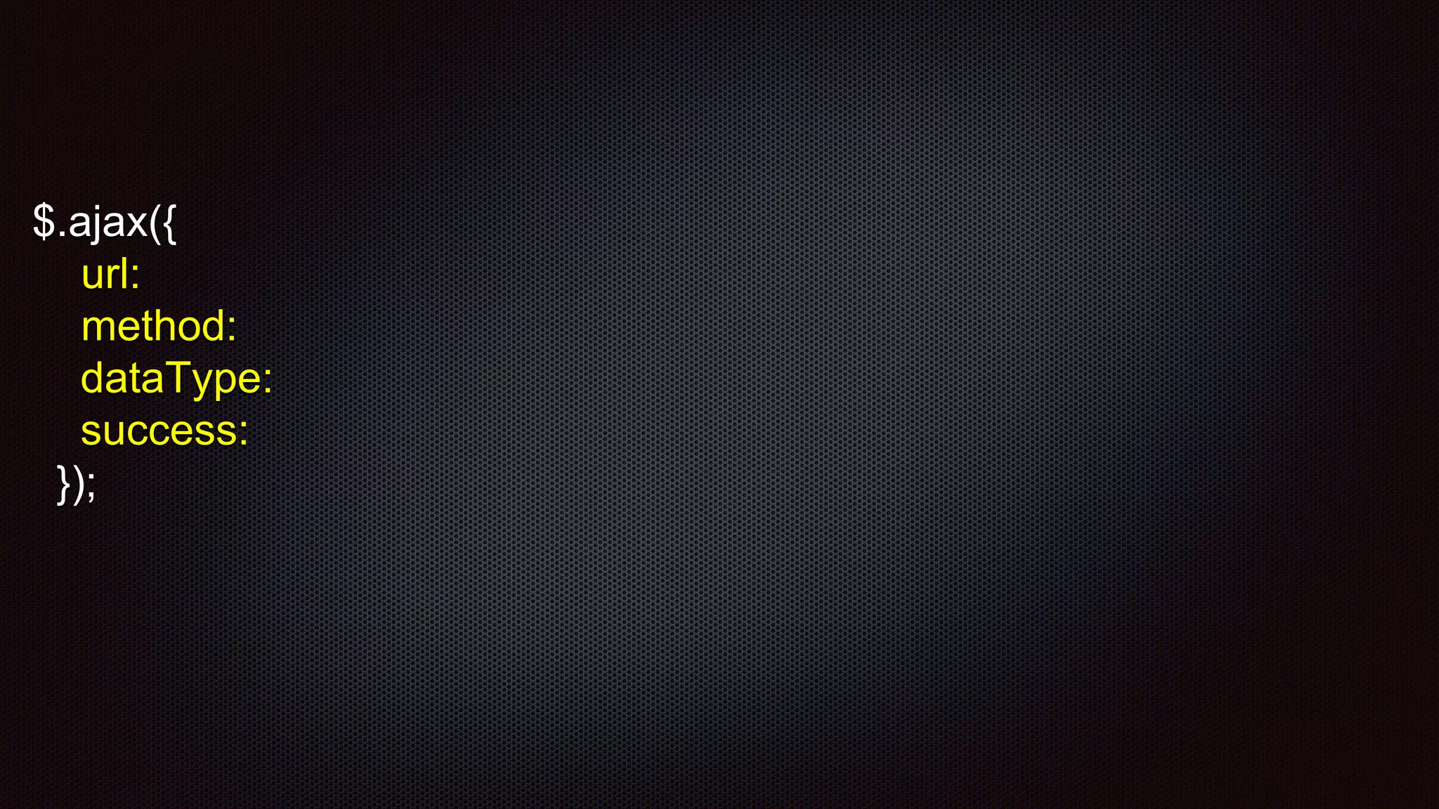 $.ajax({
url:
method:
dataType:
success:
});
 