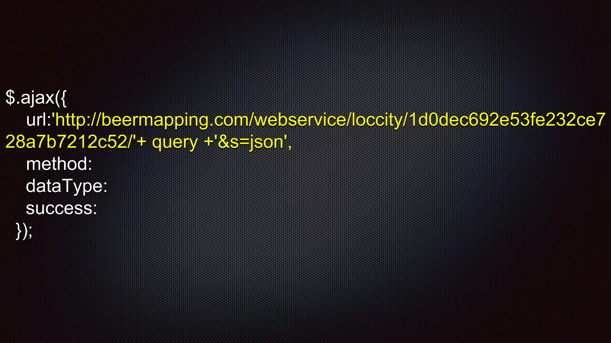 $.ajax({
url:'http://beermapping.com/webservice/loccity/1d0dec692e53fe232ce7
28a7b7212c52/'+ query +'&s=json',
method:
dataType:
success:
});
 