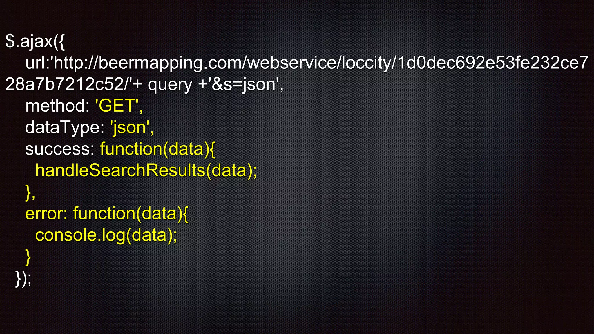 $.ajax({
url:'http://beermapping.com/webservice/loccity/1d0dec692e53fe232ce7
28a7b7212c52/'+ query +'&s=json',
method: 'GET',
dataType: 'json',
success: function(data){
handleSearchResults(data);
},
error: function(data){
console.log(data);
}
});
 
