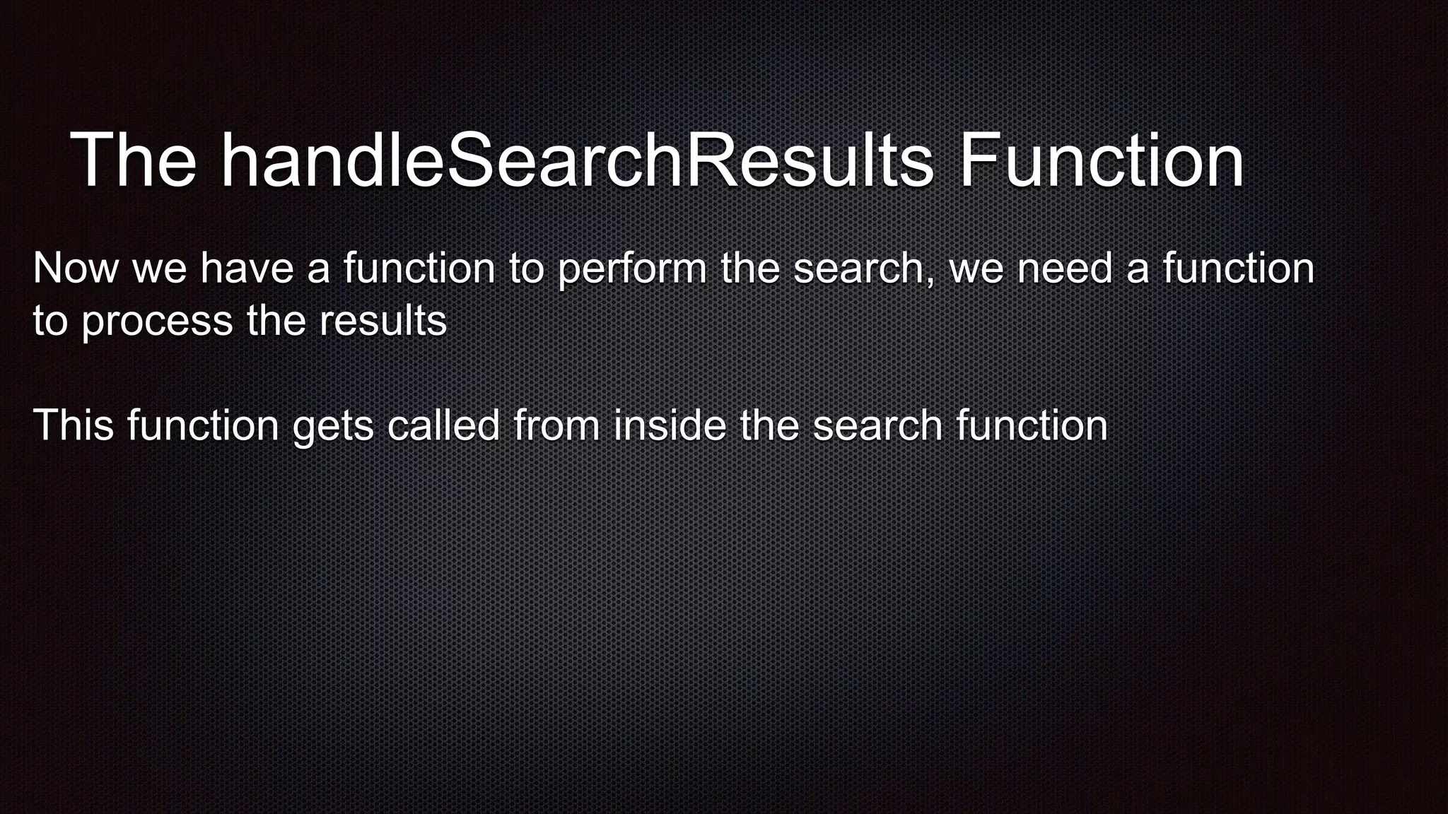 The handleSearchResults Function
Now we have a function to perform the search, we need a function
to process the results
This function gets called from inside the search function
 