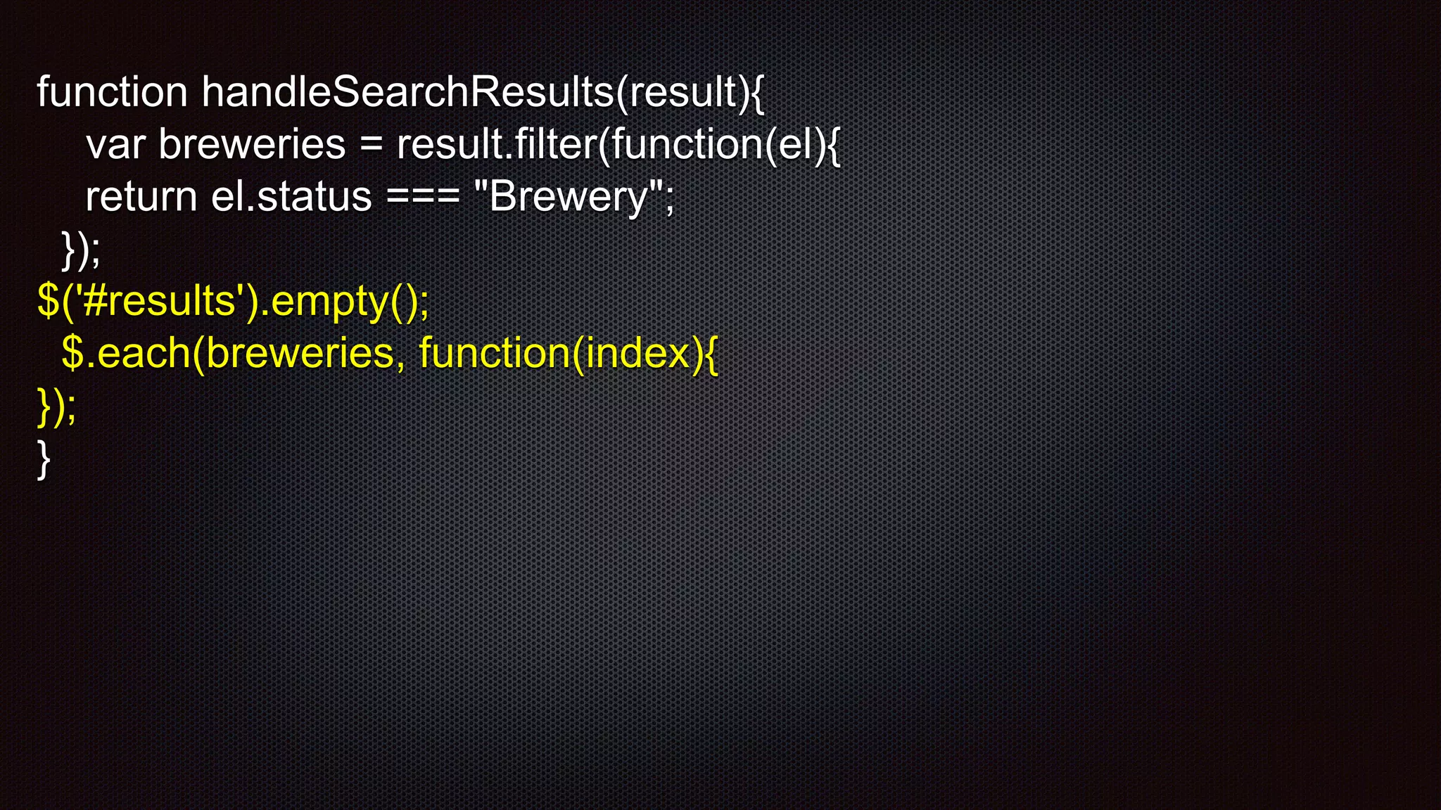 function handleSearchResults(result){
var breweries = result.filter(function(el){
return el.status === "Brewery";
});
$('#results').empty();
$.each(breweries, function(index){
});
}
 