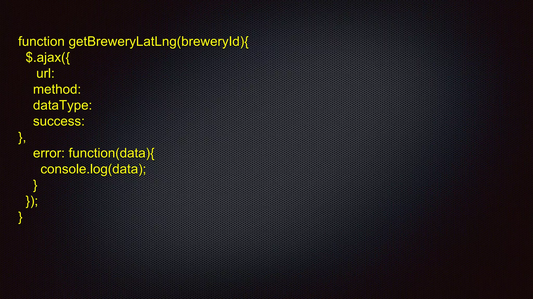 function getBreweryLatLng(breweryId){
$.ajax({
url:
method:
dataType:
success:
},
error: function(data){
console.log(data);
}
});
}
 