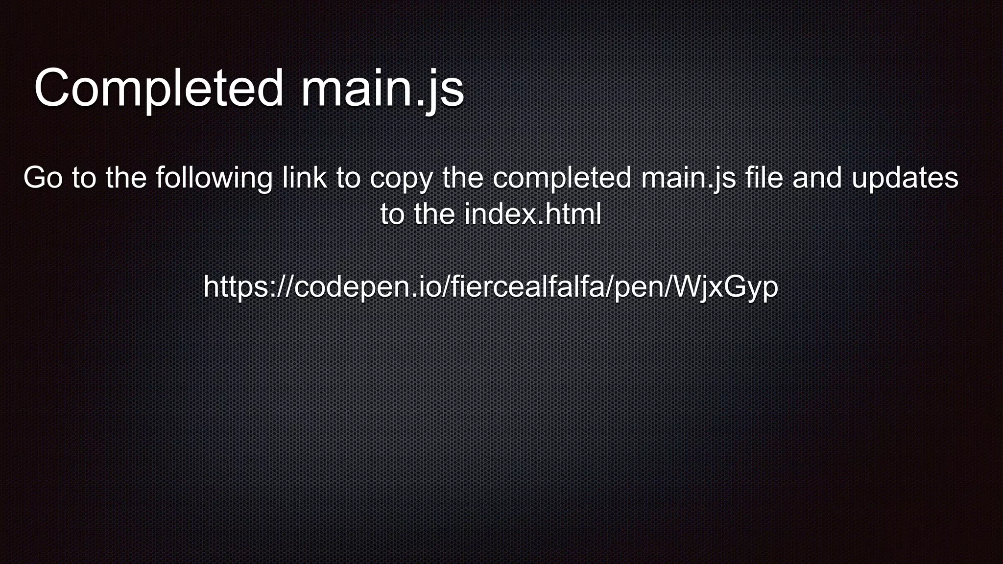 Completed main.js
Go to the following link to copy the completed main.js file and updates
to the index.html
https://codepen.io/fiercealfalfa/pen/WjxGyp
 