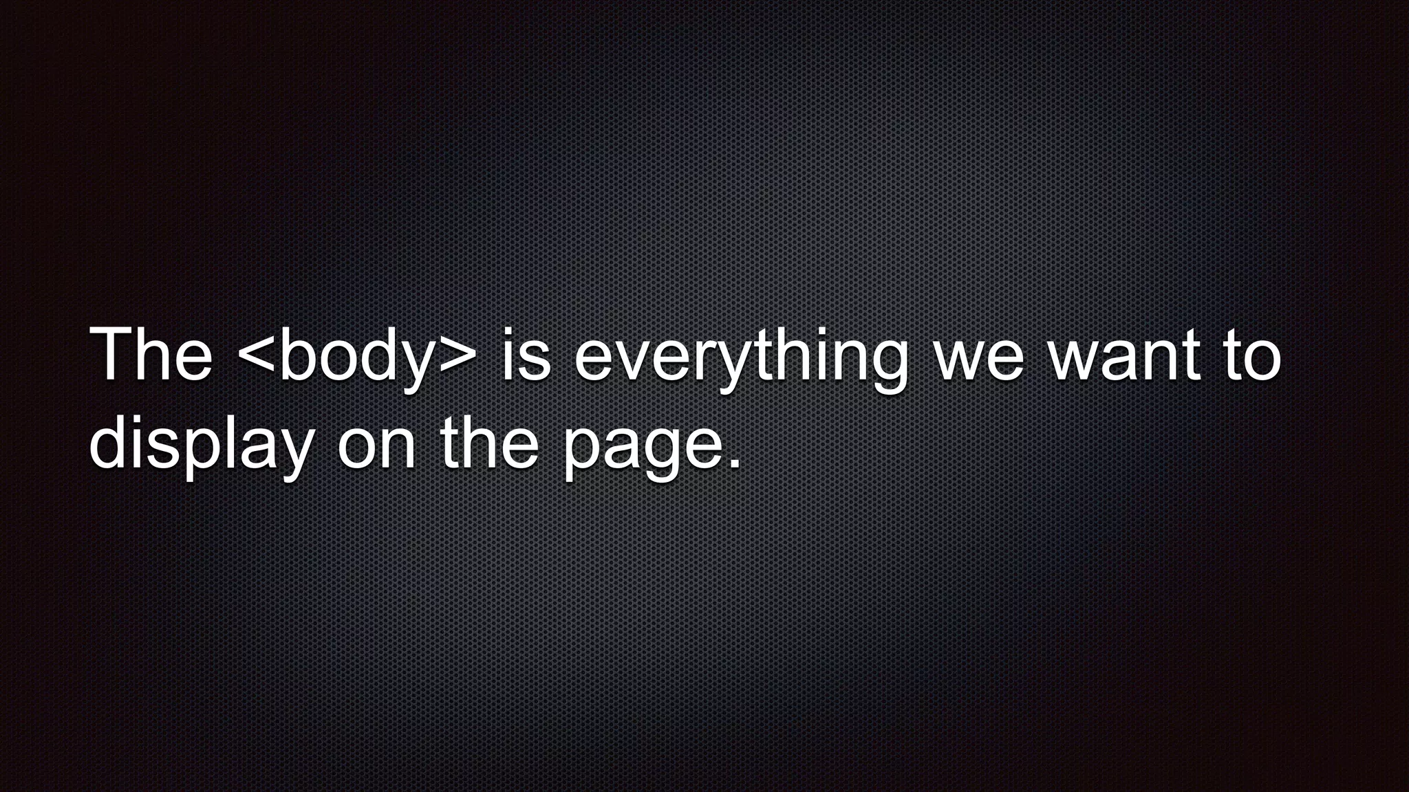 The <body> is everything we want to
display on the page.
 