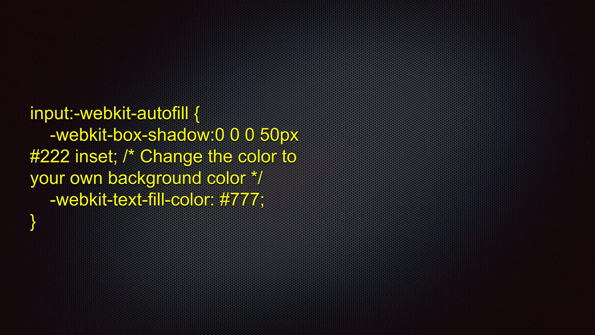 input:-webkit-autofill {
-webkit-box-shadow:0 0 0 50px
#222 inset; /* Change the color to
your own background color */
-webkit-text-fill-color: #777;
}
 