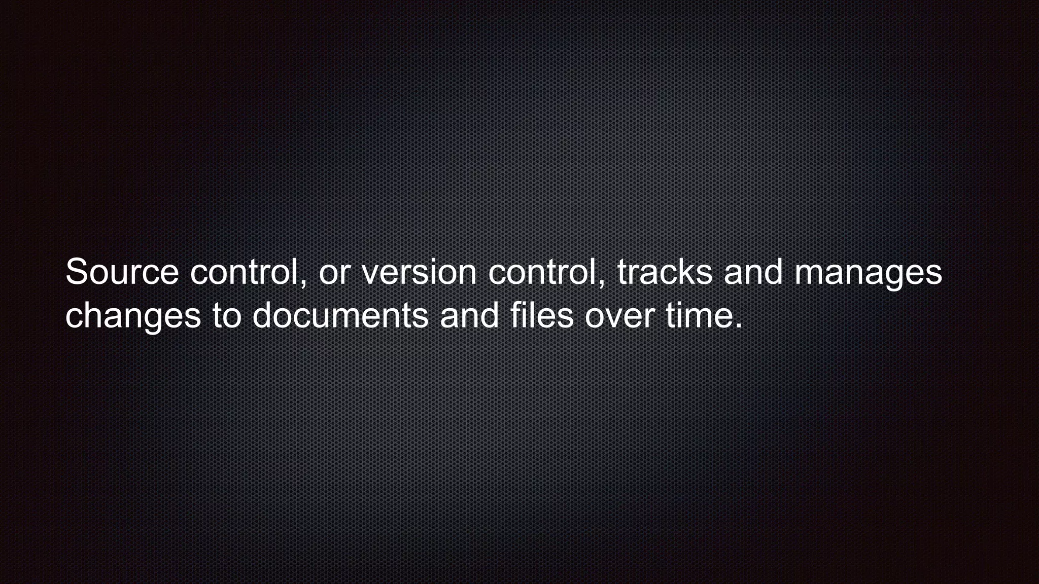 Source control, or version control, tracks and manages
changes to documents and files over time.
 
