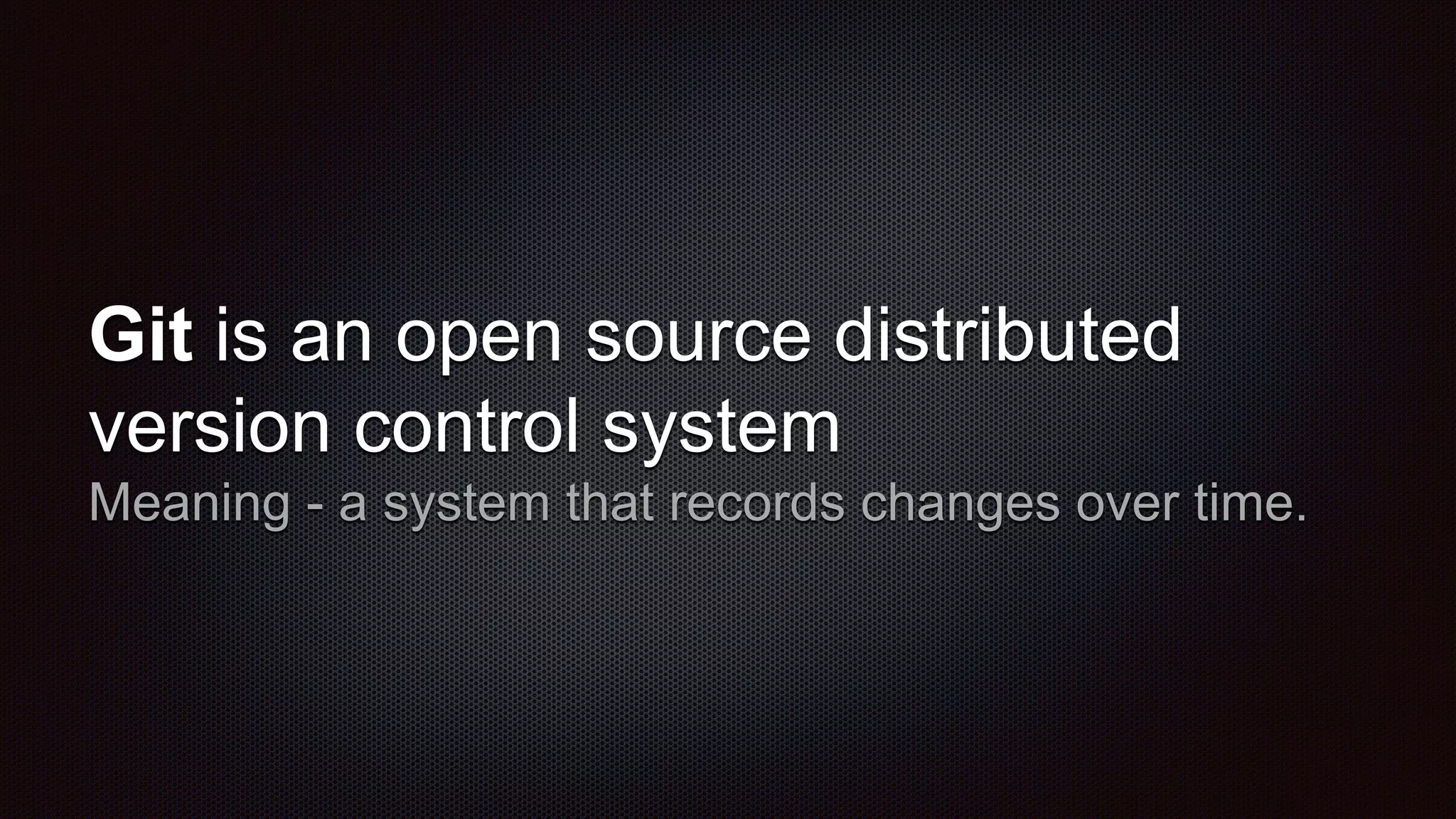 Git is an open source distributed
version control system
Meaning - a system that records changes over time.
 