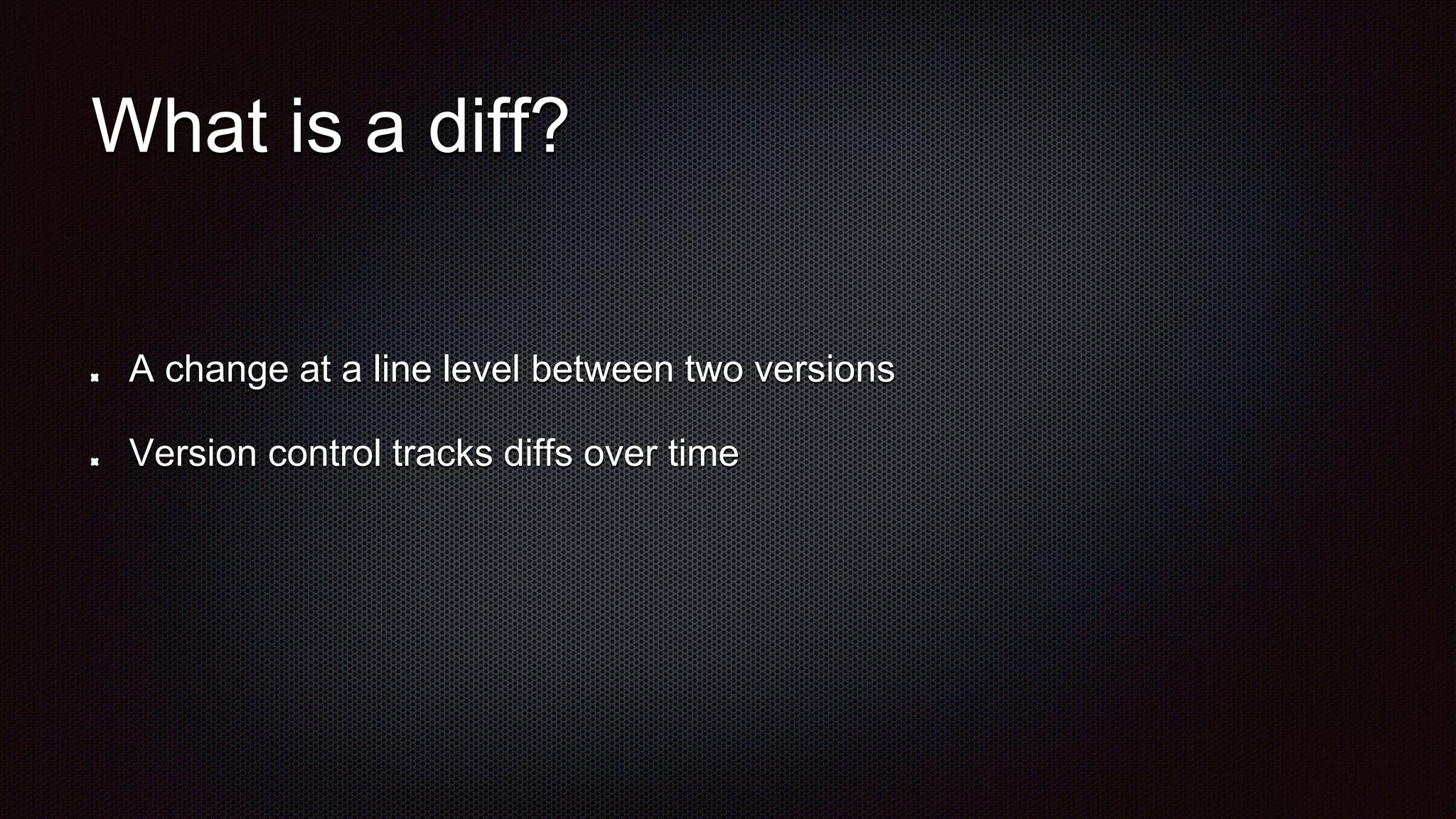 What is a diff?
A change at a line level between two versions
Version control tracks diffs over time
 